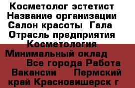 Косметолог-эстетист › Название организации ­ Салон красоты "Гала" › Отрасль предприятия ­ Косметология › Минимальный оклад ­ 60 000 - Все города Работа » Вакансии   . Пермский край,Красновишерск г.